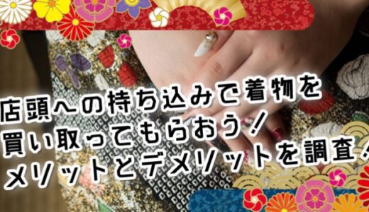店頭への持ち込みで着物を買い取ってもらおう！どんなメリットとデメリットがある？