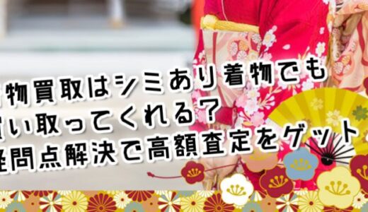 着物買取はシミあり着物でも買い取ってくれる？疑問点を解決して高額査定をゲット！